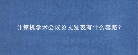 计算机学术会议论文发表有什么套路？