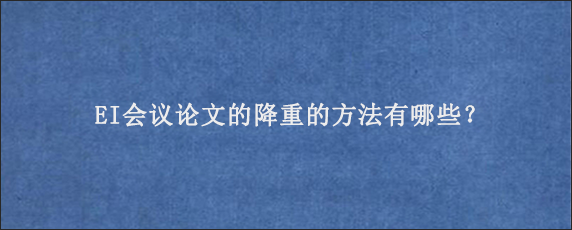 EI会议论文的降重的方法有哪些？