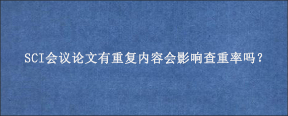 SCI会议论文有重复内容会影响查重率吗？