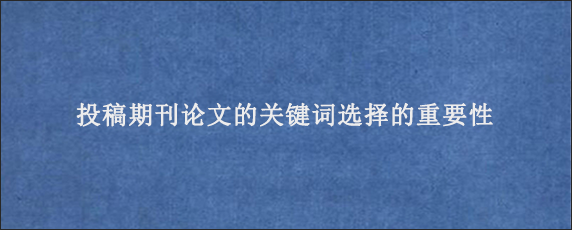 投稿期刊论文的关键词选择的重要性