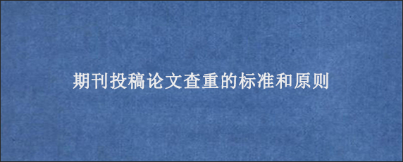 期刊投稿论文查重的标准和原则