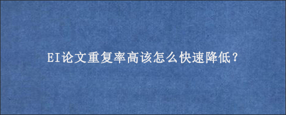 EI论文重复率高该怎么快速降低？