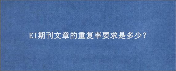 EI期刊文章的重复率要求是多少？