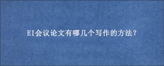 EI会议论文有哪几个写作的方法？