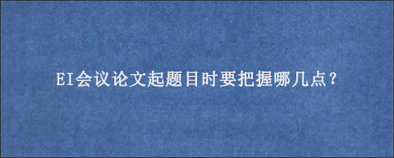 EI会议论文起题目时要把握哪几点？