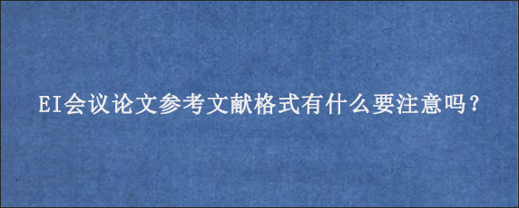 EI会议论文参考文献格式有什么要注意吗？