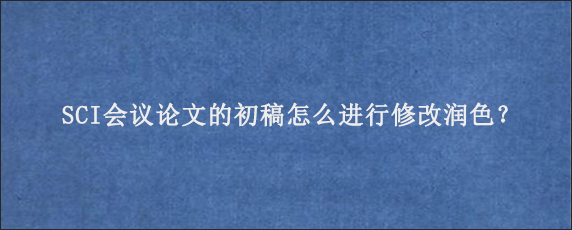 SCI会议论文的初稿怎么进行修改润色？