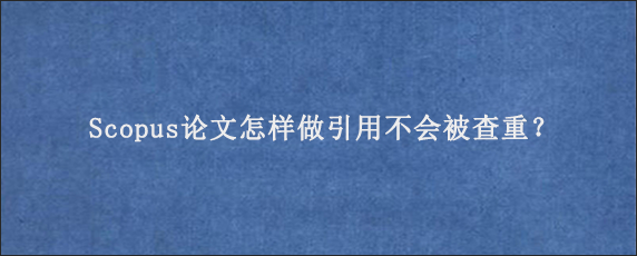 Scopus论文怎样做引用不会被查重？