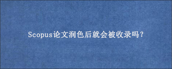 Scopus论文润色后就会被收录吗？