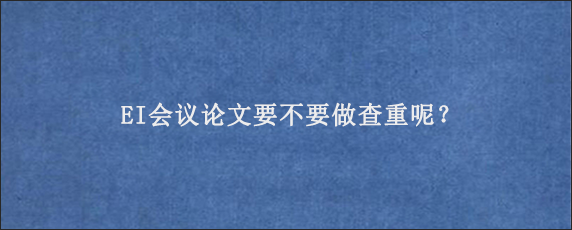 EI会议论文要不要做查重呢？