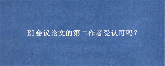 EI会议论文的第二作者受认可吗？