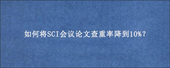 如何将SCI会议论文查重率降到10%？