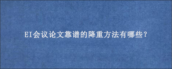 EI会议论文靠谱的降重方法有哪些？