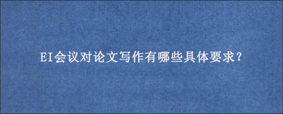 EI会议对论文写作有哪些具体要求？