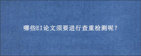 哪些EI论文须要进行查重检测呢？