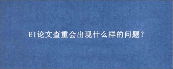 EI论文查重会出现什么样的问题？