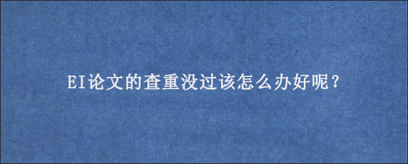 EI论文的查重没过该怎么办好呢？