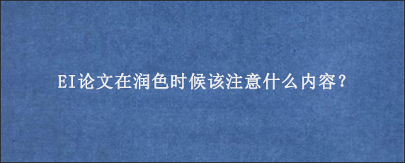 EI论文在润色时候该注意什么内容？