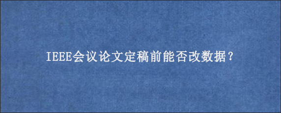 IEEE会议论文定稿前能否改数据？