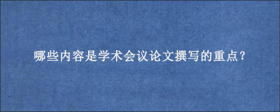 哪些内容是学术会议论文撰写的重点？