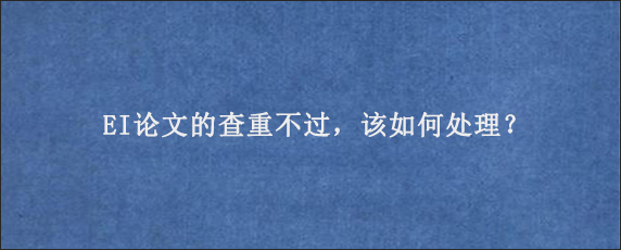 EI论文的查重不过，该如何处理？