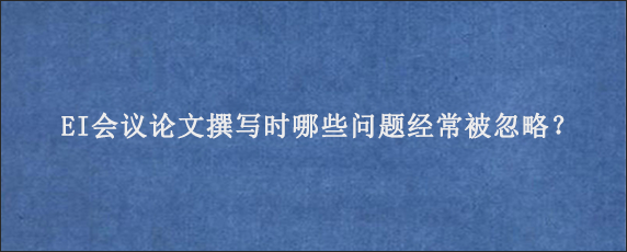 EI会议论文撰写时哪些问题经常被忽略？