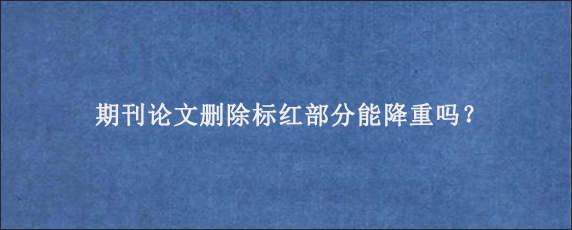 期刊论文删除标红部分能降重吗？