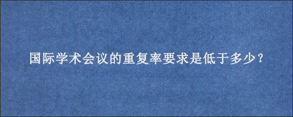 国际学术会议的重复率要求是低于多少？