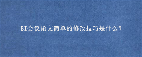 EI会议论文简单的修改技巧是什么？