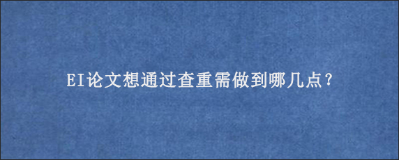 EI论文想通过查重需做到哪几点？