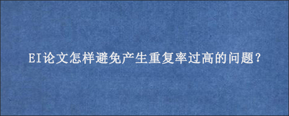 EI论文怎样避免产生重复率过高的问题？