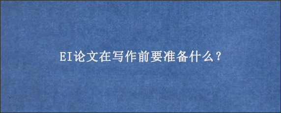 EI论文在写作前要准备什么？