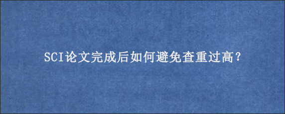 SCI论文完成后如何避免查重过高？