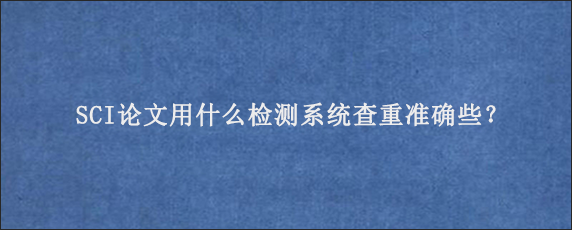 SCI论文用什么检测系统查重准确些？