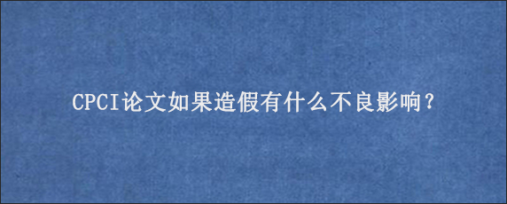 CPCI论文如果造假有什么不良影响？