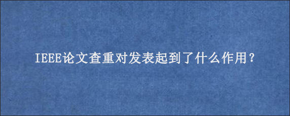 IEEE论文查重对发表起到了什么作用？