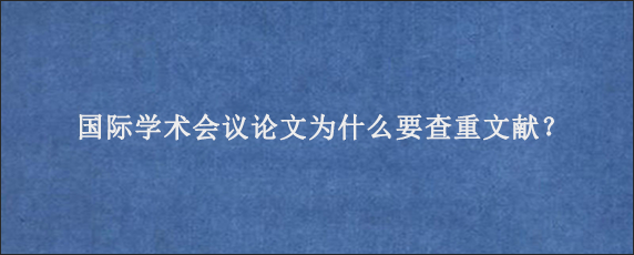 国际学术会议论文为什么要查重文献？