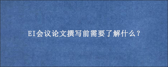 EI会议论文撰写前需要了解什么？