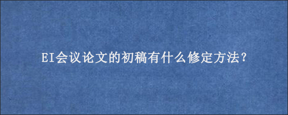 EI会议论文的初稿有什么修定方法？