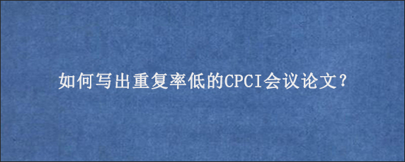 如何写出重复率低的CPCI会议论文？