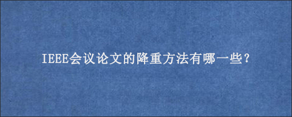 IEEE会议论文的降重方法有哪一些？