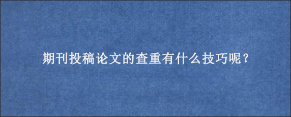 期刊投稿论文的查重有什么技巧呢？