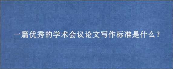 一篇优秀的学术会议论文写作标准是什么？