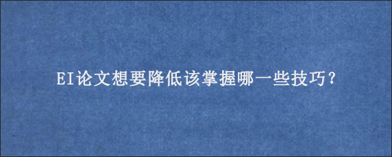 EI论文想要降低该掌握哪一些技巧？