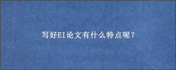 写好EI论文有什么特点呢？