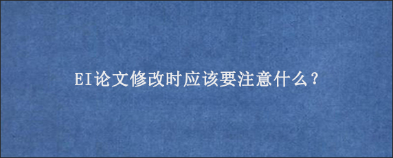 EI论文修改时应该要注意什么？