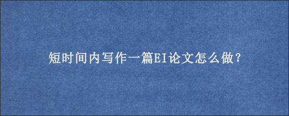 短时间内写作一篇EI论文怎么做？