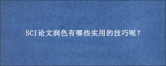 SCI论文润色有哪些实用的技巧呢？