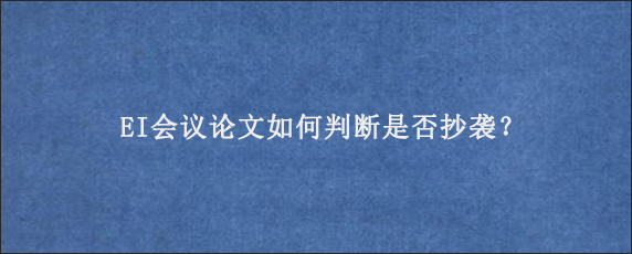 EI会议论文如何判断是否抄袭？