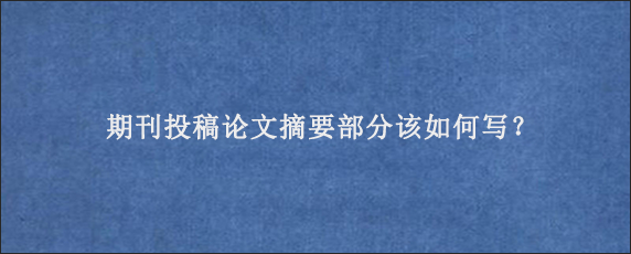 期刊投稿论文摘要部分该如何写？